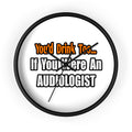 You'd Drink Too...Audiologist - Wall Clock