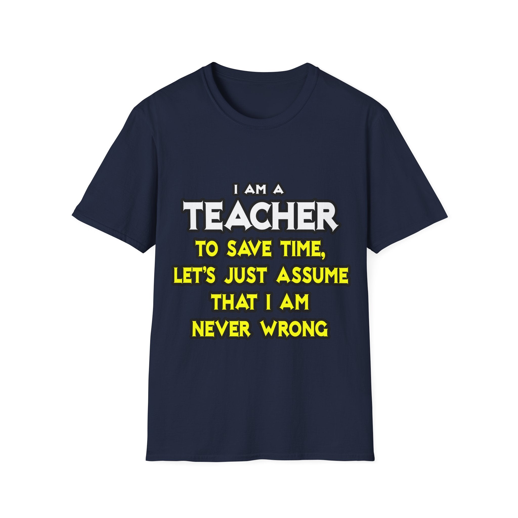 Teacher...Assume I Am Never Wrong - Unisex Softstyle T-Shirt