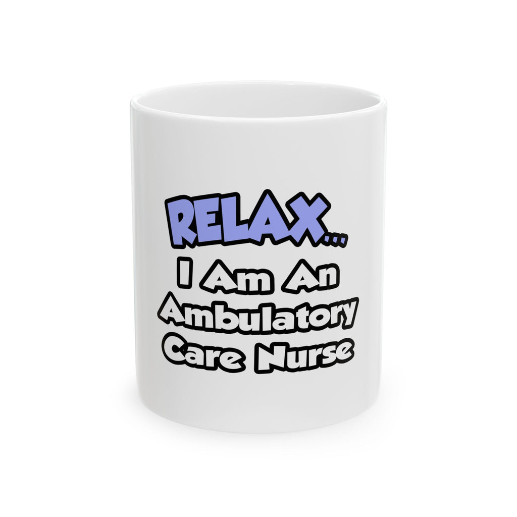 Relax...I Am An Ambulatory Care Nurse - Ceramic Mug, (11oz, 15oz)