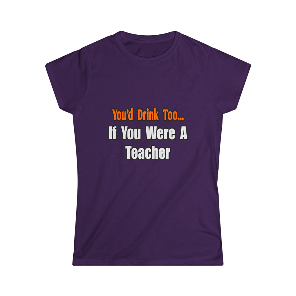 You'd Drink Too...Teacher - Women's Softstyle Tee