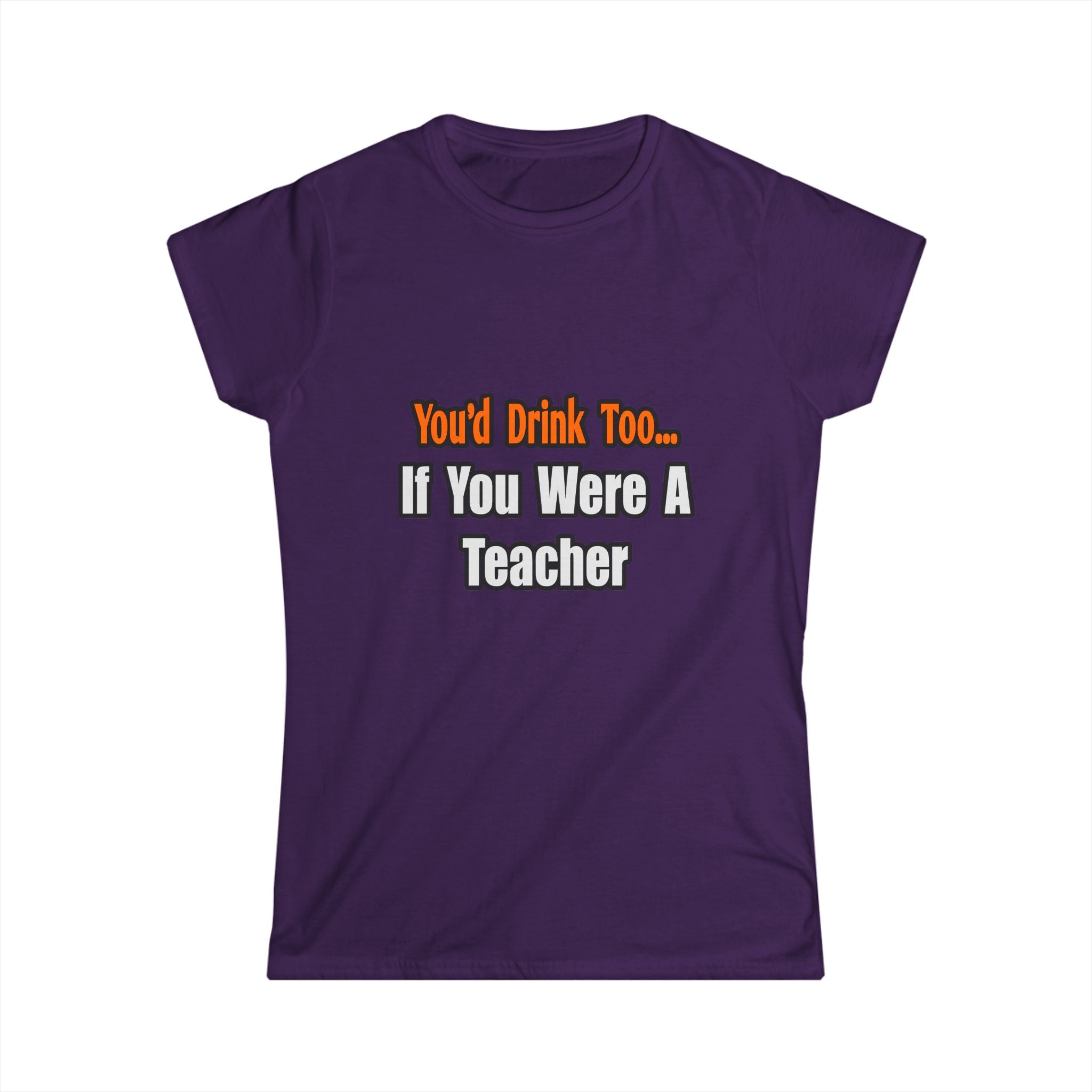 You'd Drink Too...Teacher - Women's Softstyle Tee