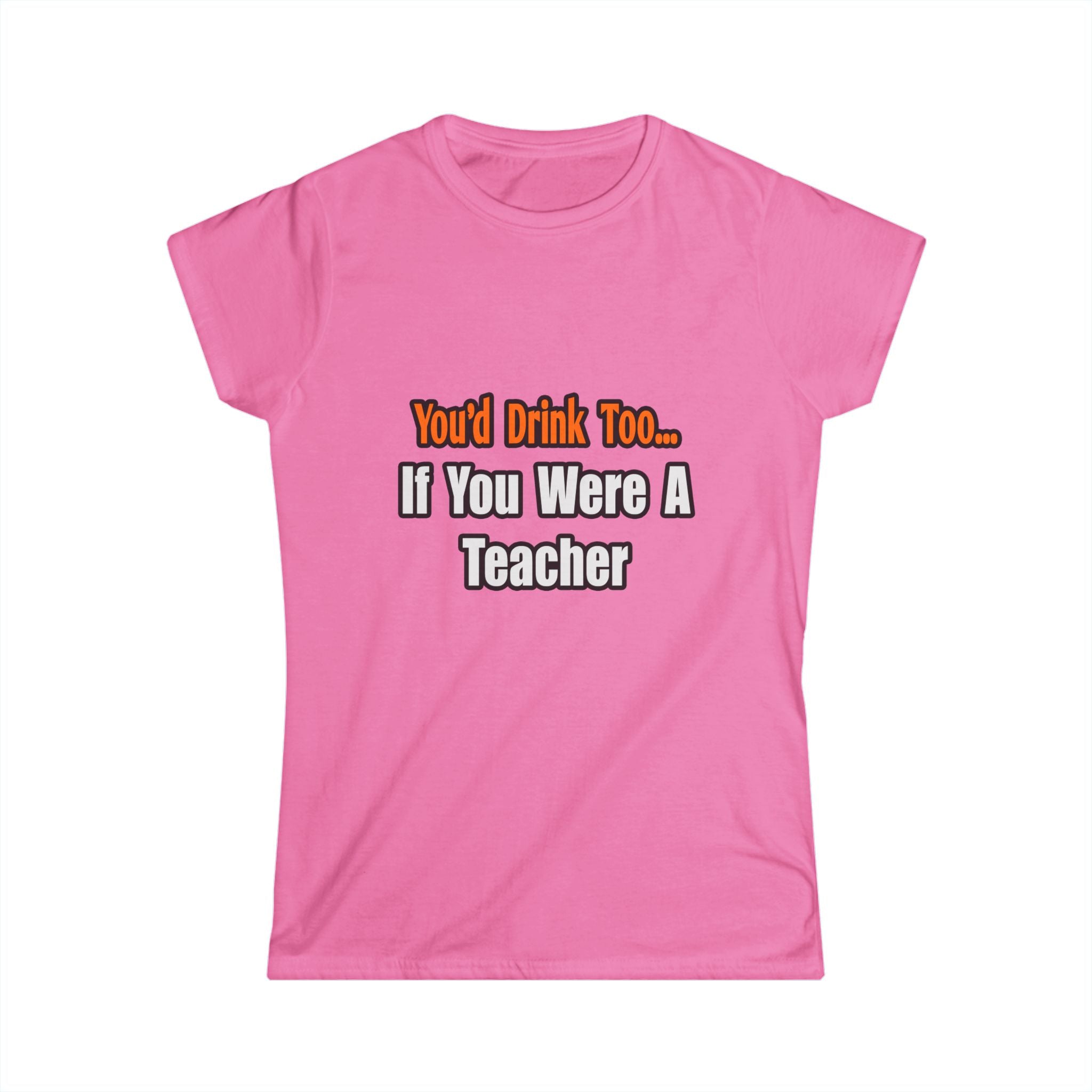 You'd Drink Too...Teacher - Women's Softstyle Tee