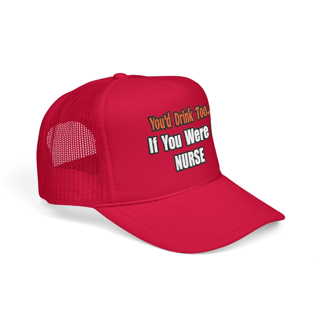 You'd Drink Too...Nurse - Foam Trucker Hat