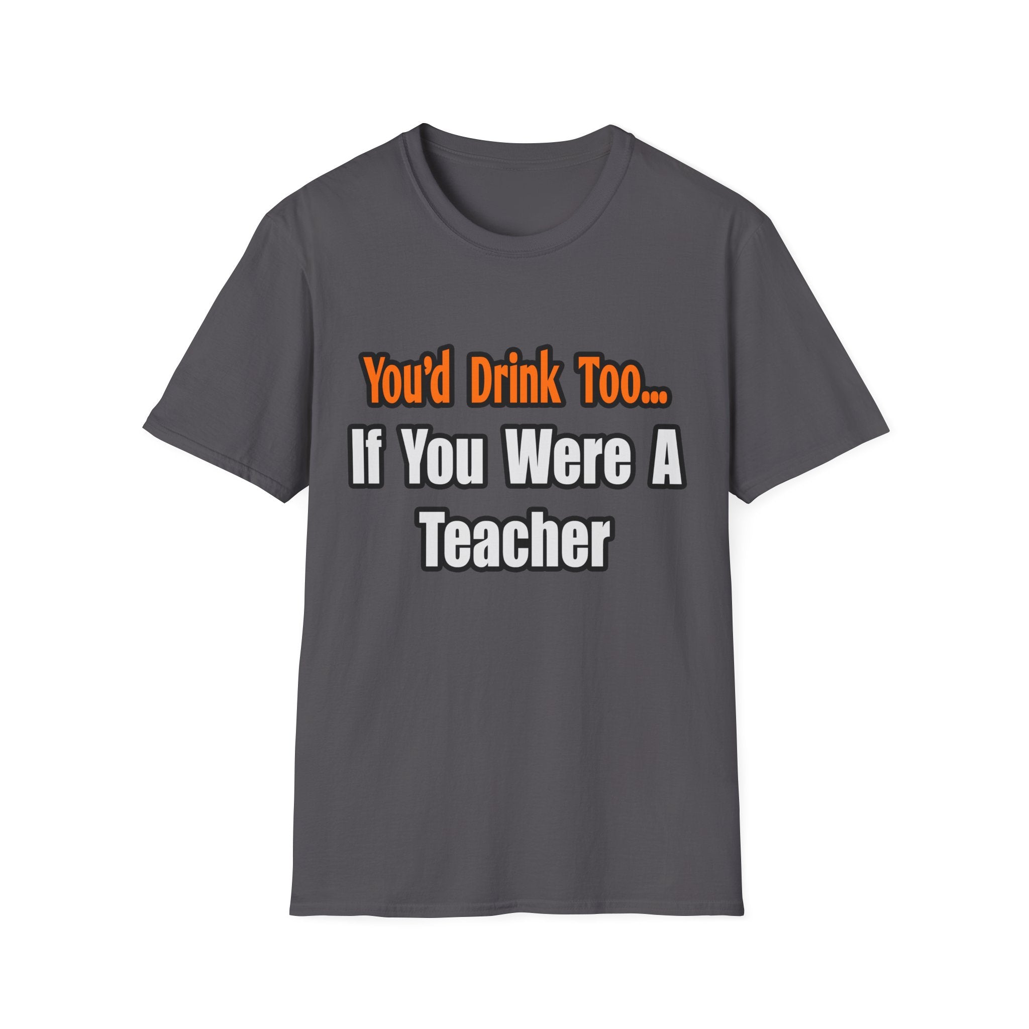 You'd Drink Too...Teacher - Unisex Softstyle T-Shirt