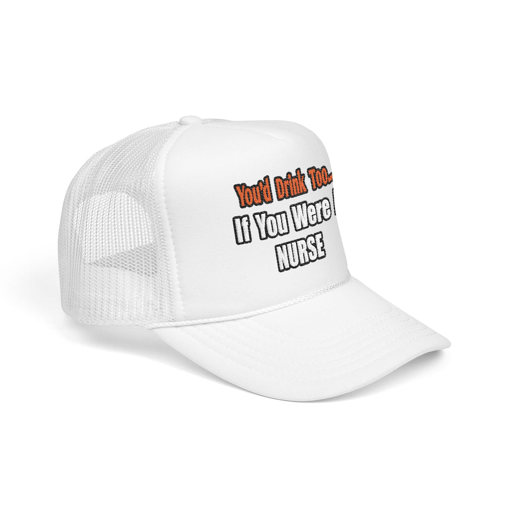 You'd Drink Too...Nurse - Foam Trucker Hat
