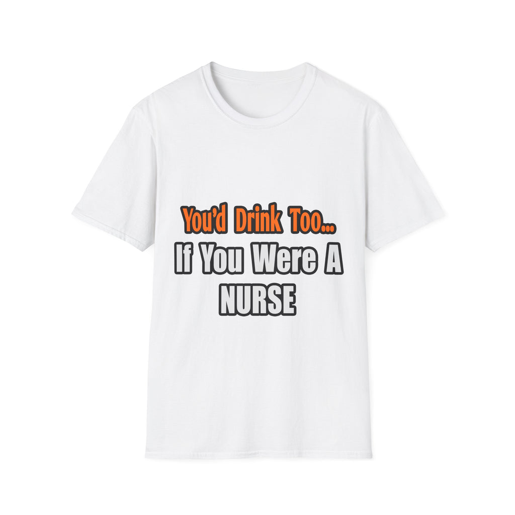 You'd Drink Too...Nurse - Unisex Softstyle T-Shirt
