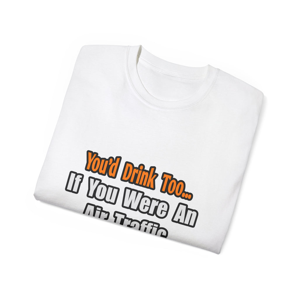 You'd Drink Too...Air Traffic Controller - Unisex Ultra Cotton Tee