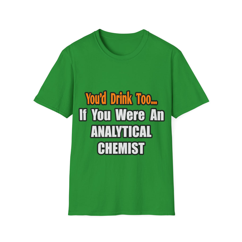 You'd Drink Too...Analytical Chemist - Unisex Softstyle T-Shirt