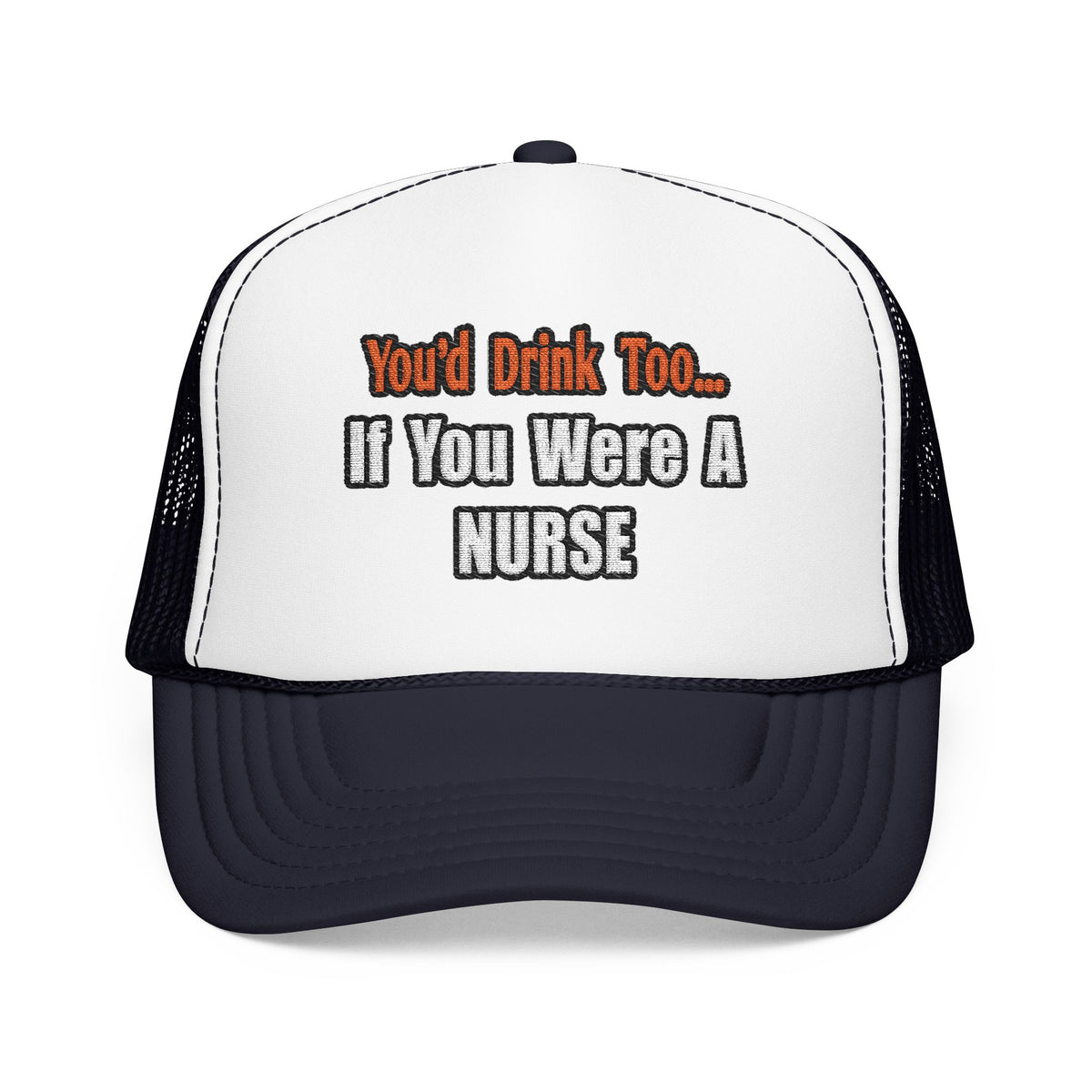 You'd Drink Too...Nurse - Foam Trucker Hat