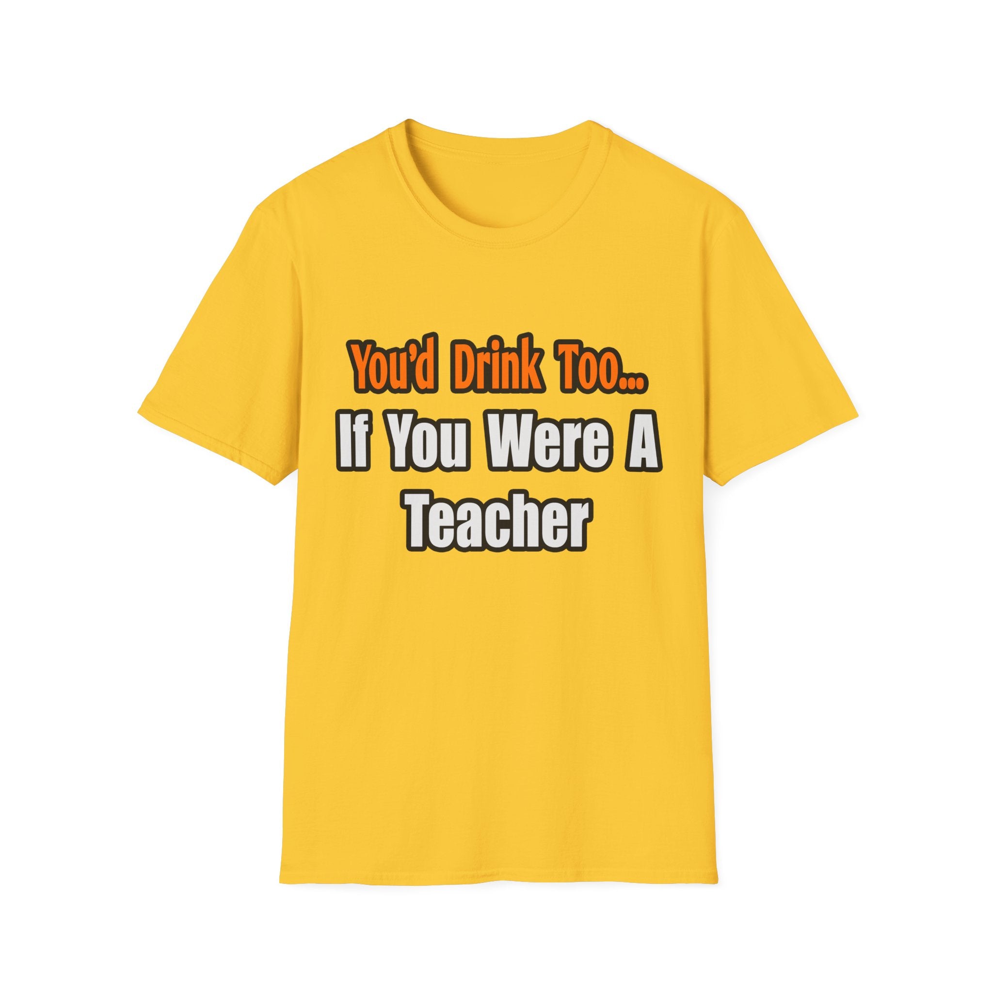 You'd Drink Too...Teacher - Unisex Softstyle T-Shirt