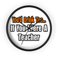 You'd Drink Too...Teacher - Wall Clock