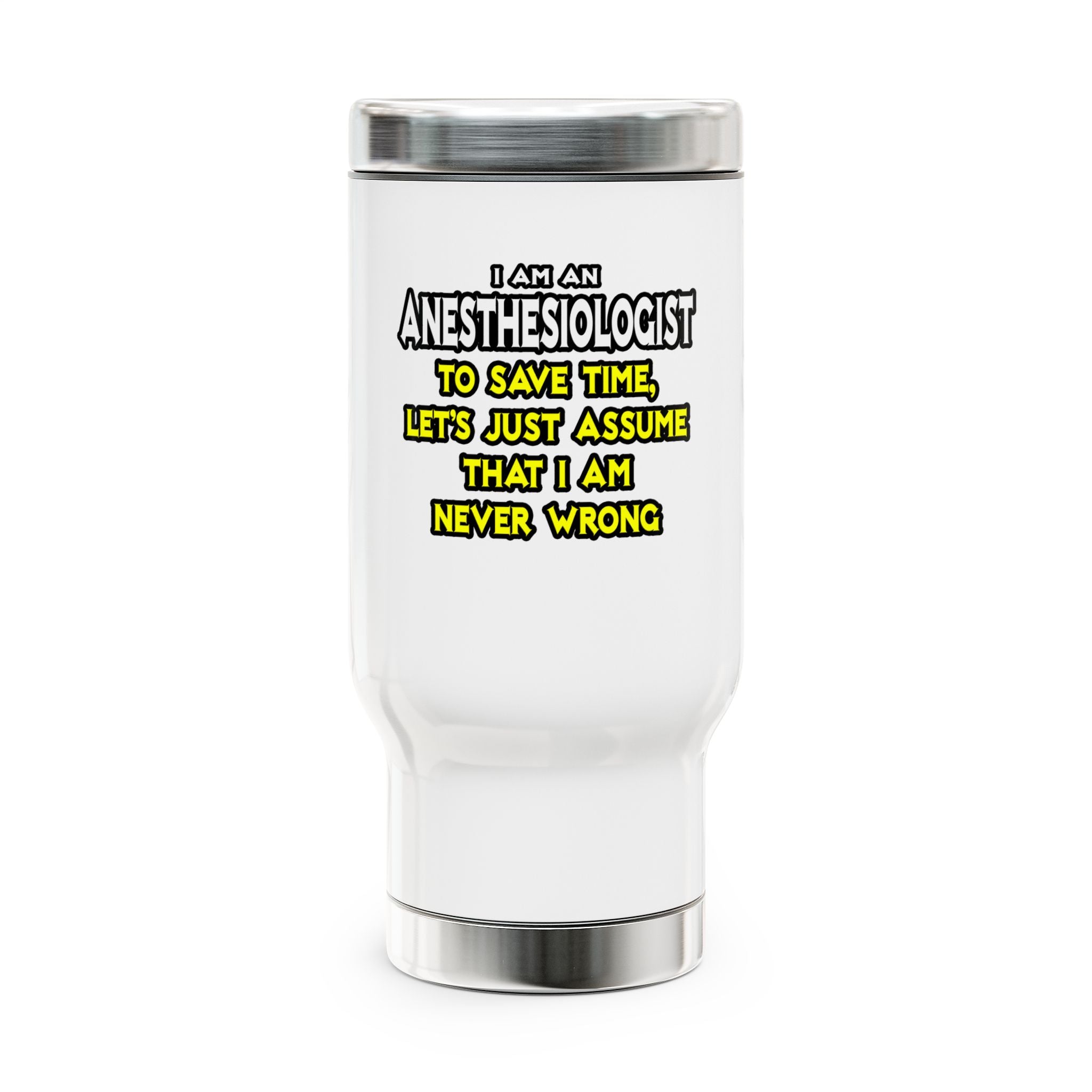 Anesthesiologist...Assume I Am Never Wrong - Stainless Steel Travel Mug with Handle, 14oz