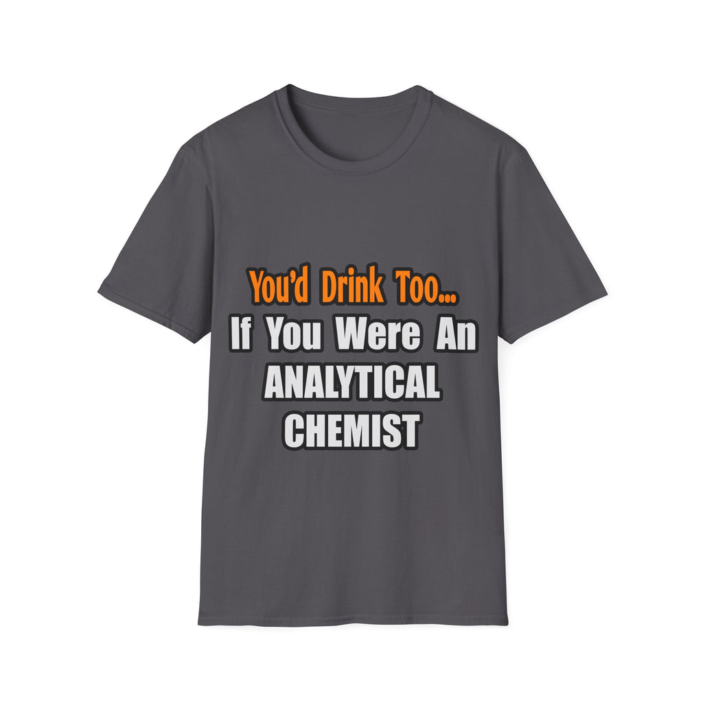 You'd Drink Too...Analytical Chemist - Unisex Softstyle T-Shirt