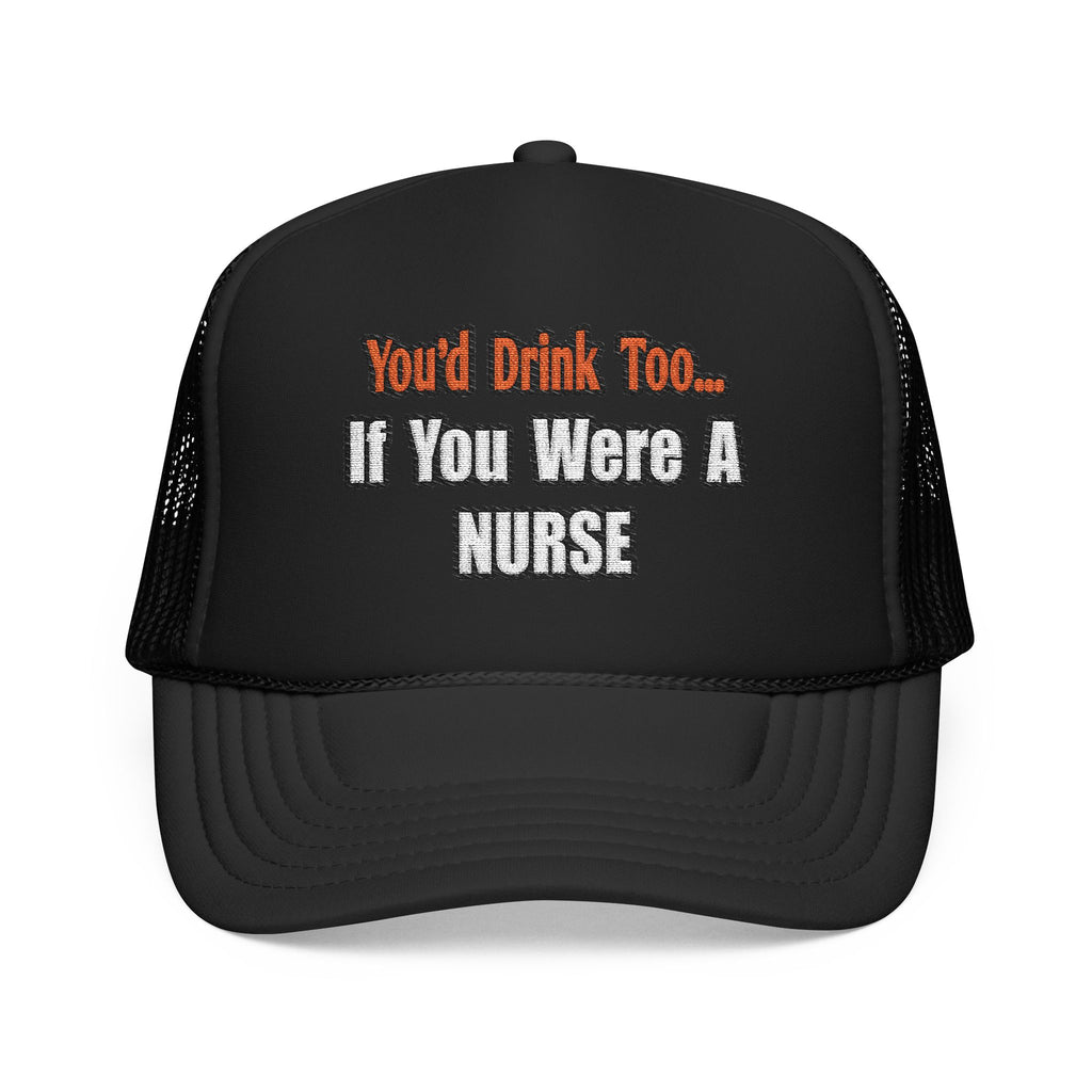 You'd Drink Too...Nurse - Foam Trucker Hat