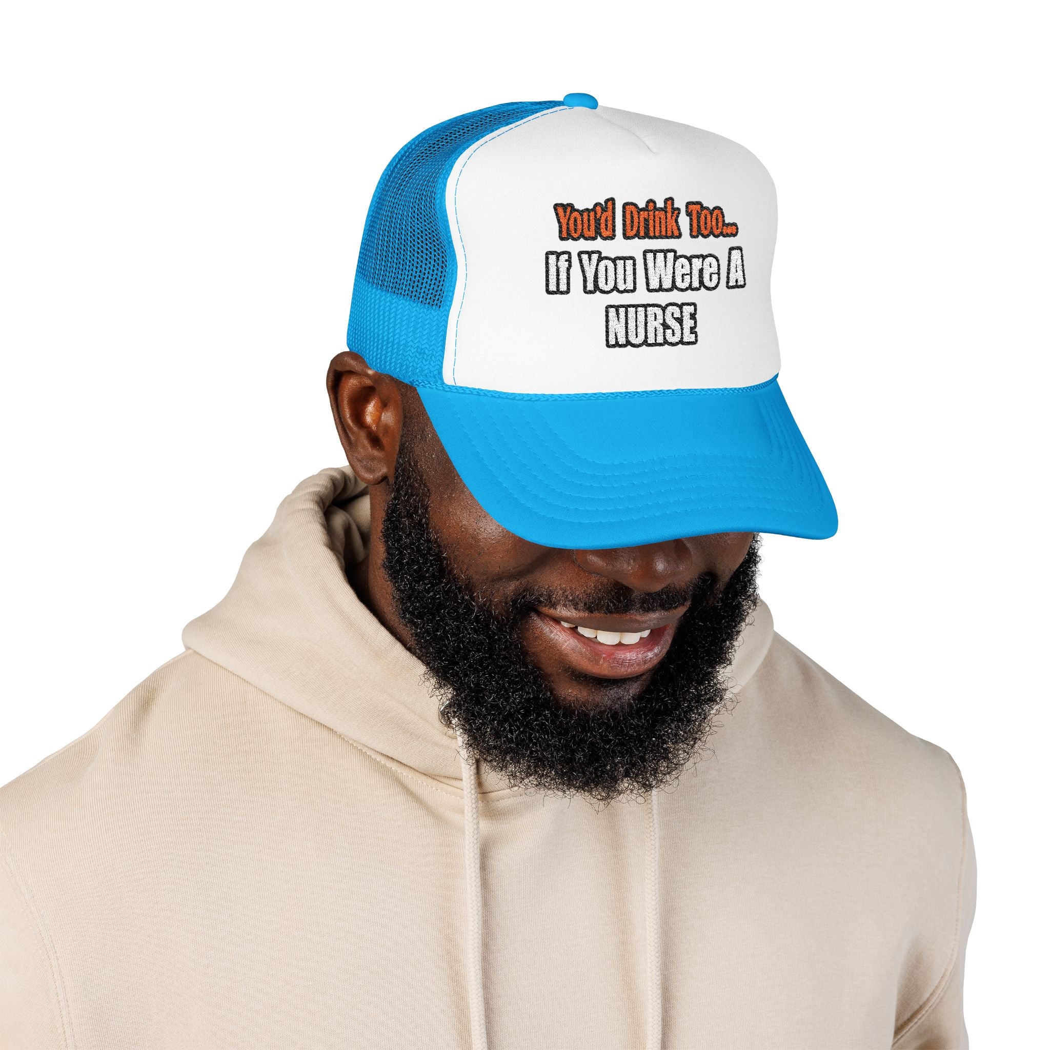 You'd Drink Too...Nurse - Foam Trucker Hat