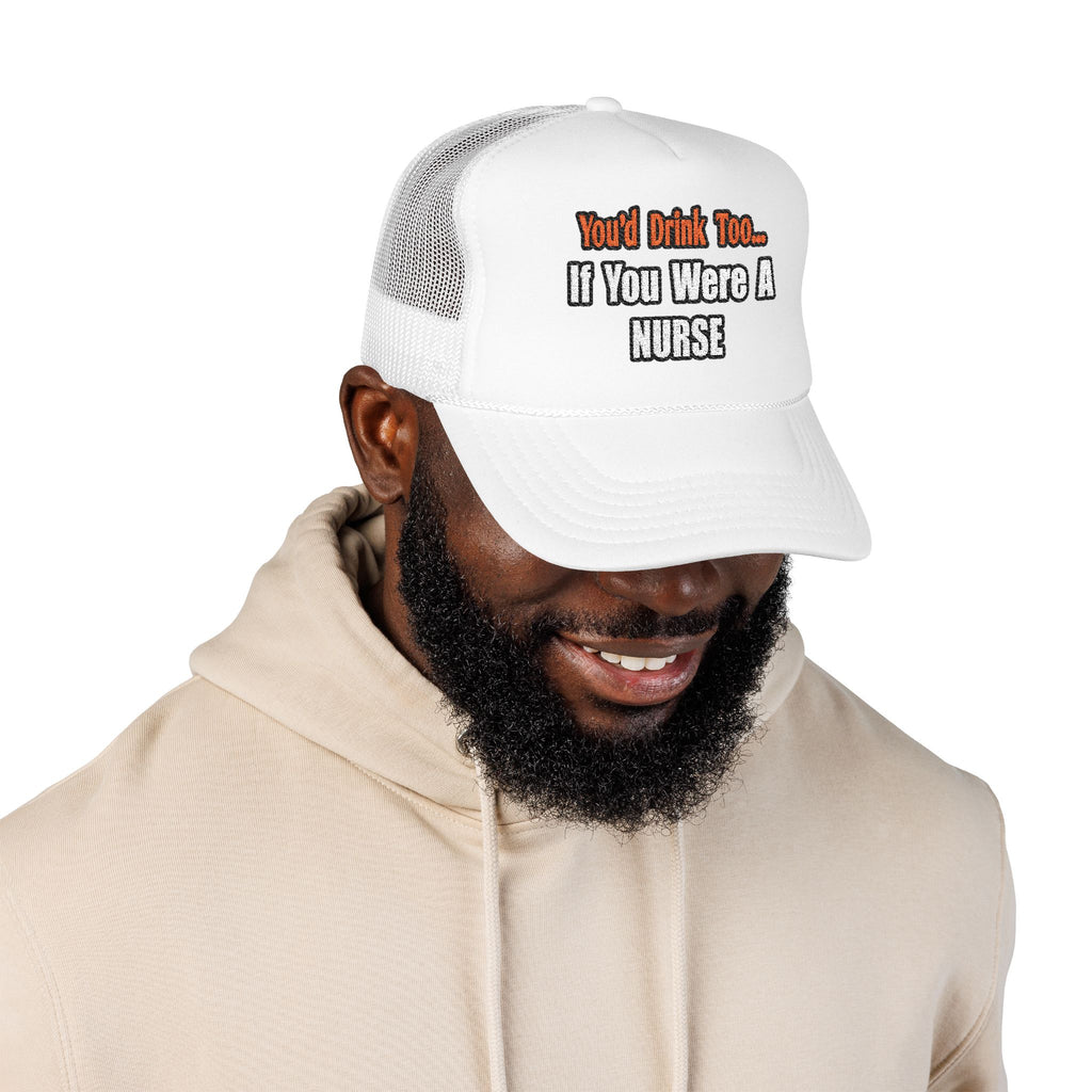 You'd Drink Too...Nurse - Foam Trucker Hat