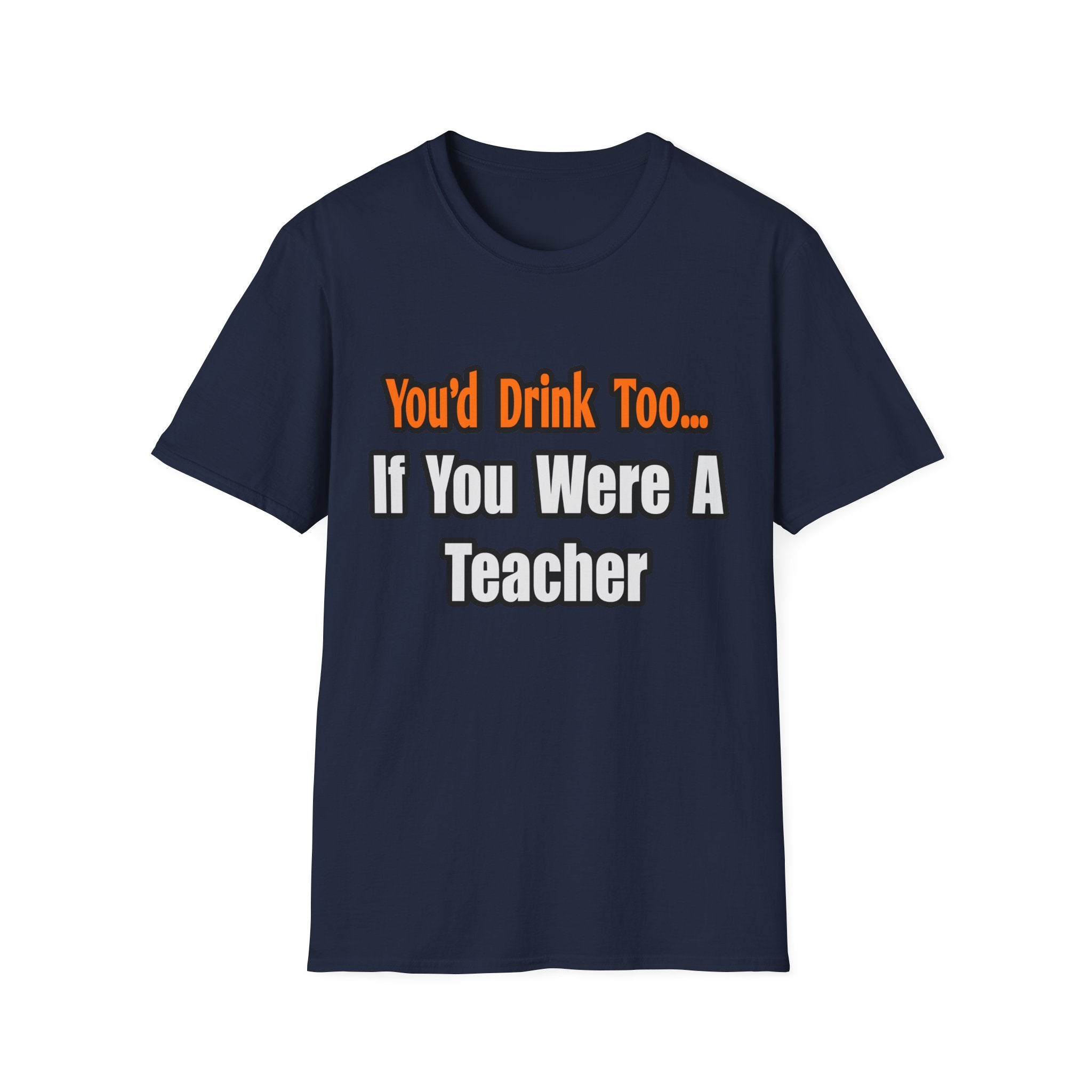 You'd Drink Too...Teacher - Unisex Softstyle T-Shirt