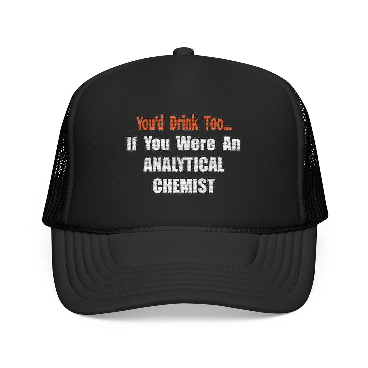 You'd Drink Too...Analytical Chemist - Foam Trucker Hat