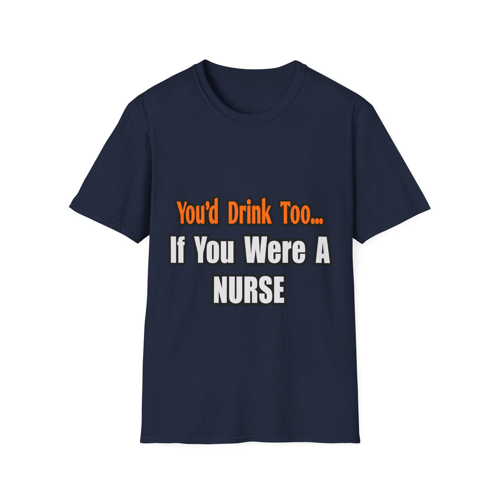 You'd Drink Too...Nurse - Unisex Softstyle T-Shirt
