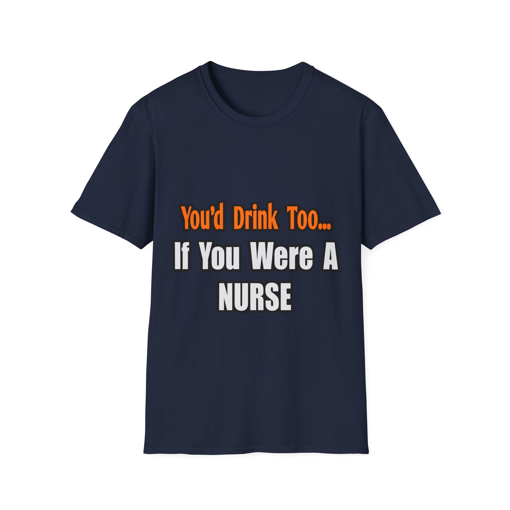 You'd Drink Too...Nurse - Unisex Softstyle T-Shirt