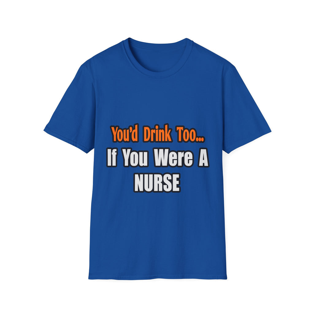 You'd Drink Too...Nurse - Unisex Softstyle T-Shirt