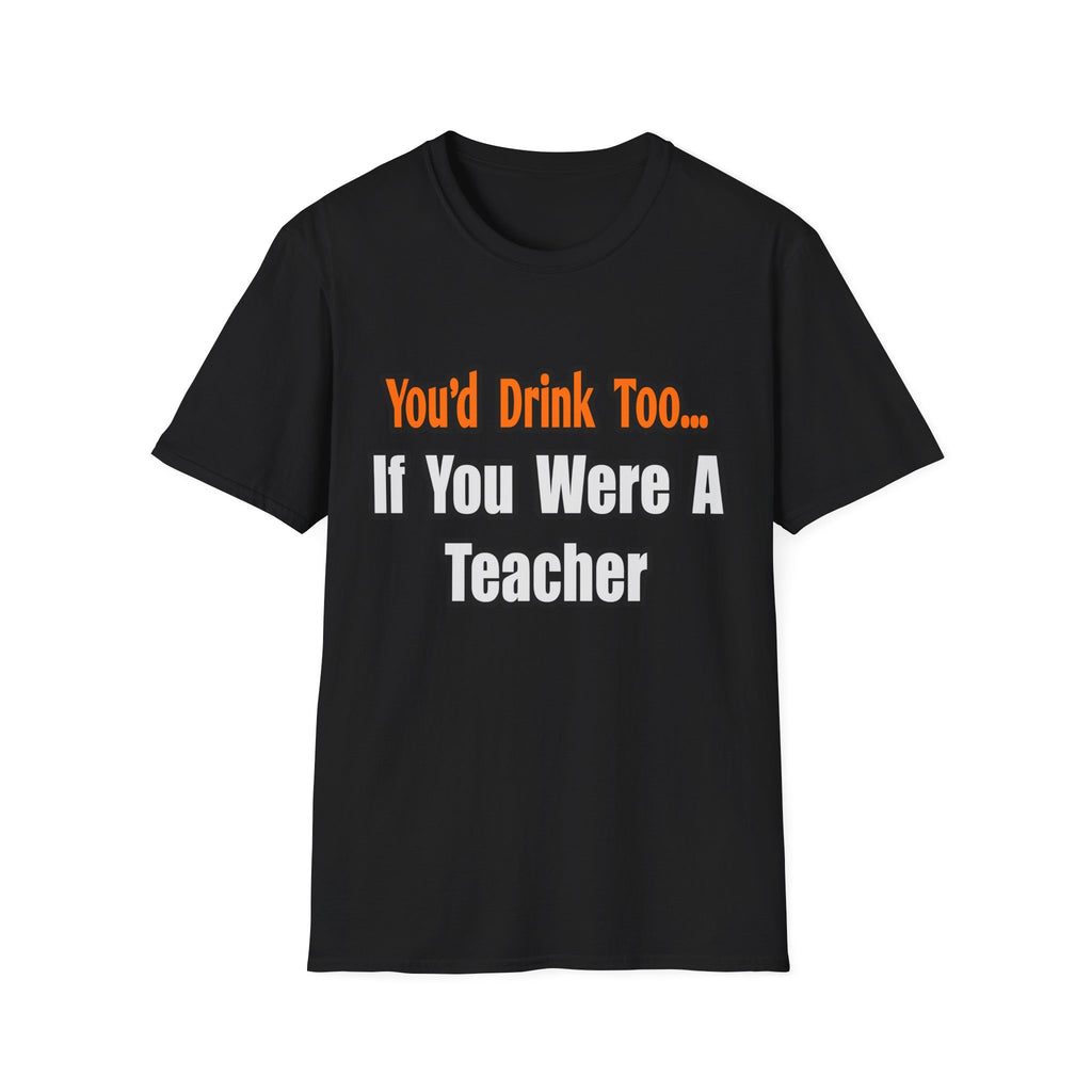 You'd Drink Too...Teacher - Unisex Softstyle T-Shirt
