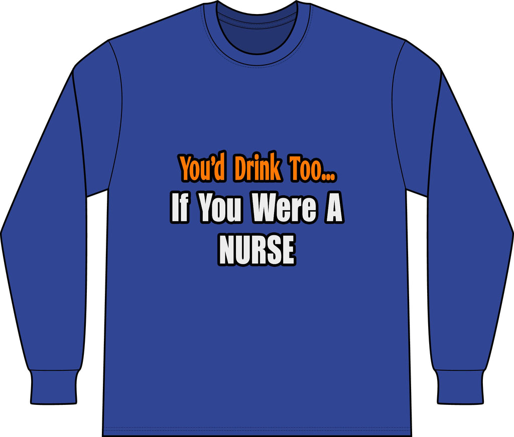 You'd Drink Too...Nurse - Unisex Long Sleeve T-Shirt
