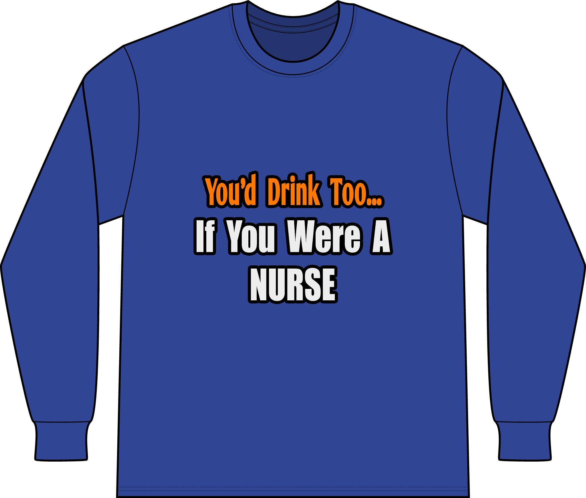You'd Drink Too...Nurse - Unisex Long Sleeve T-Shirt