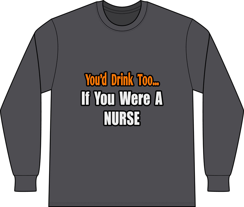 You'd Drink Too...Nurse - Unisex Long Sleeve T-Shirt