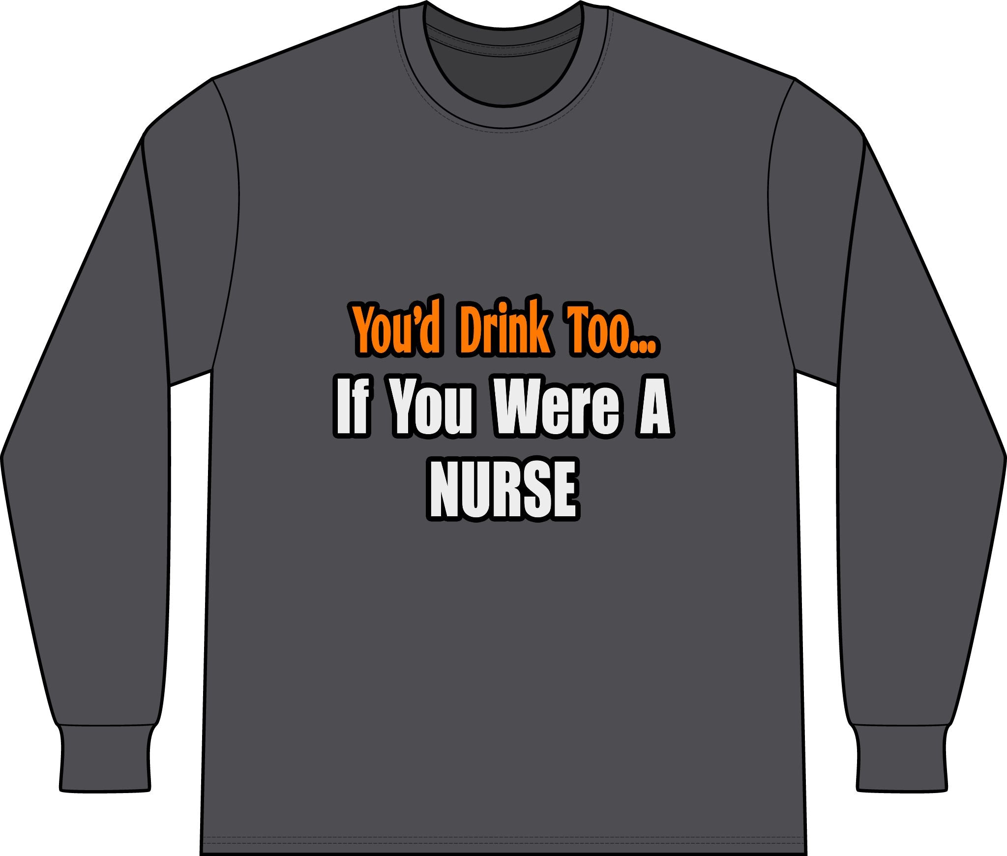 You'd Drink Too...Nurse - Unisex Long Sleeve T-Shirt