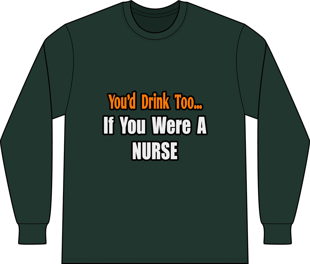 You'd Drink Too...Nurse - Unisex Long Sleeve T-Shirt
