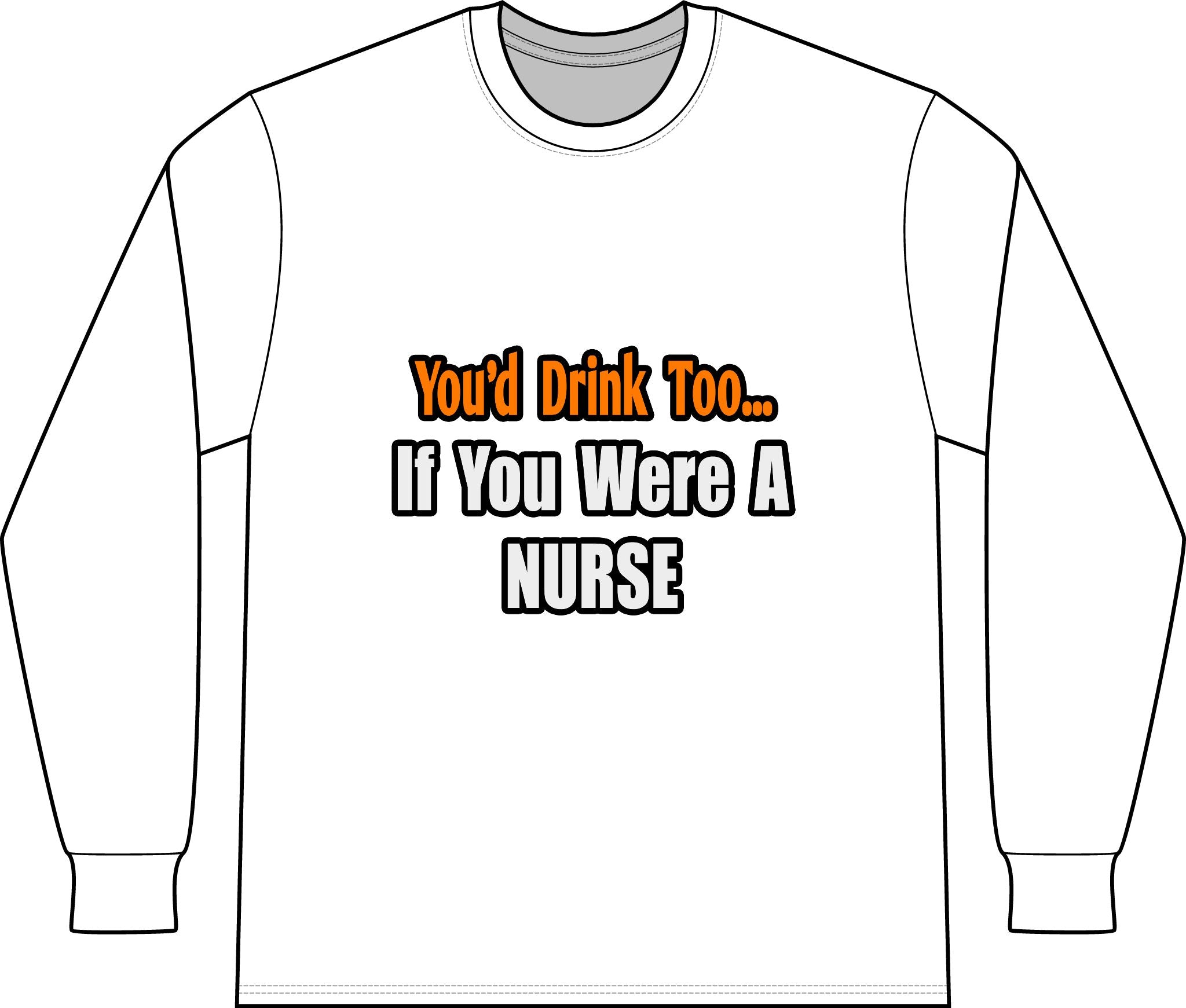 You'd Drink Too...Nurse - Unisex Long Sleeve T-Shirt