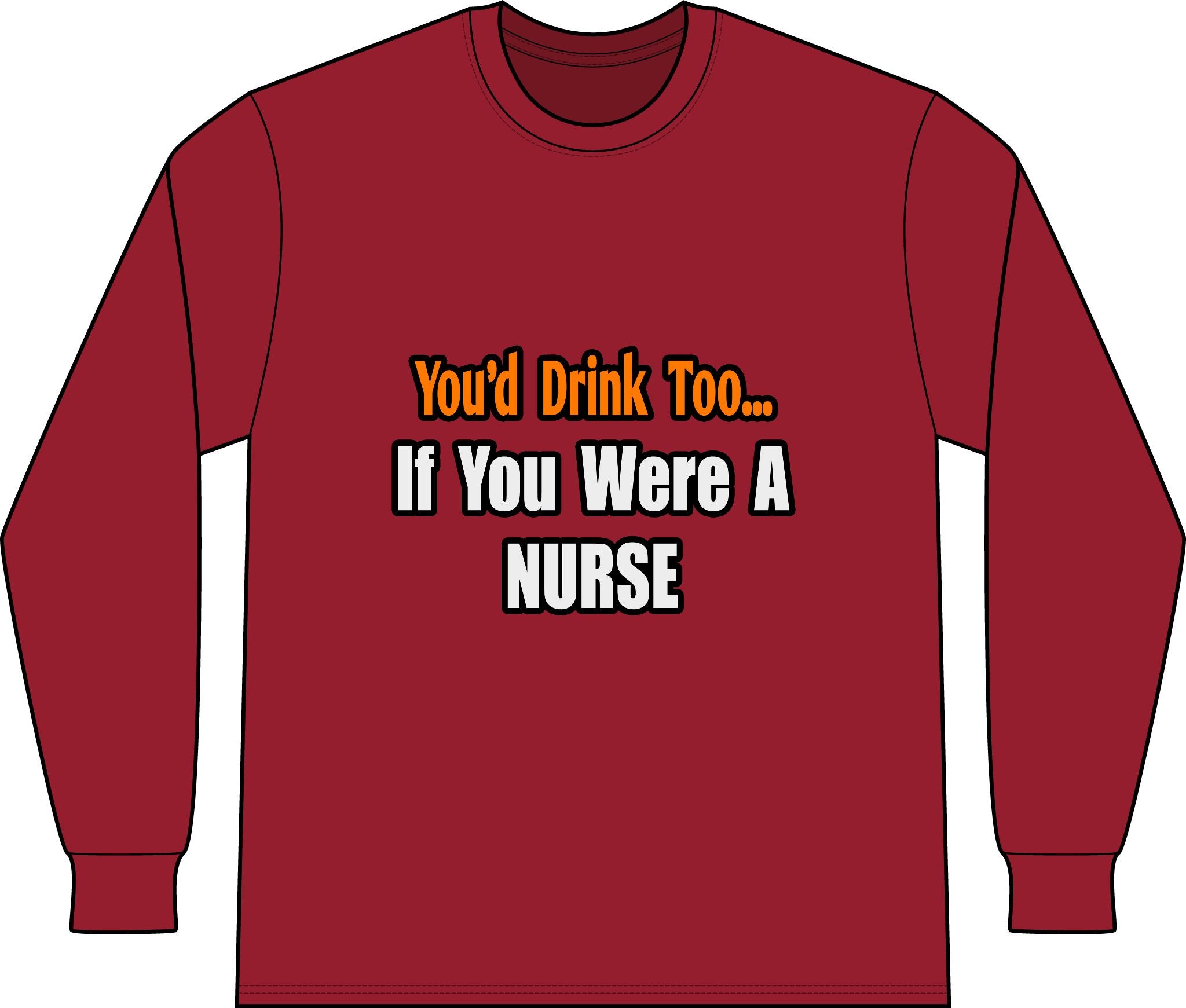 You'd Drink Too...Nurse - Unisex Long Sleeve T-Shirt