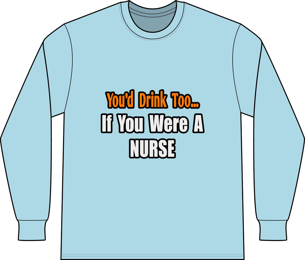You'd Drink Too...Nurse - Unisex Long Sleeve T-Shirt