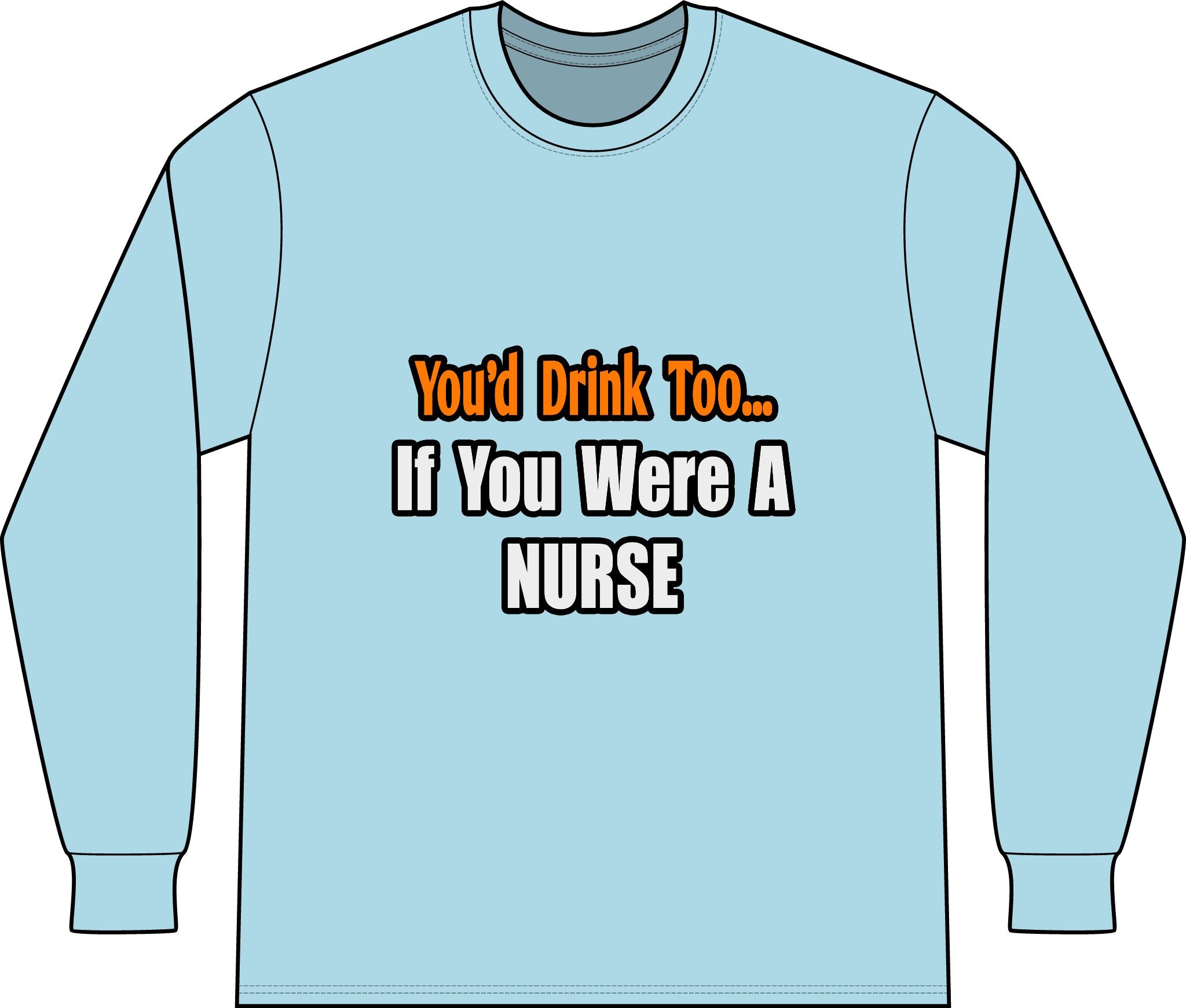 You'd Drink Too...Nurse - Unisex Long Sleeve T-Shirt