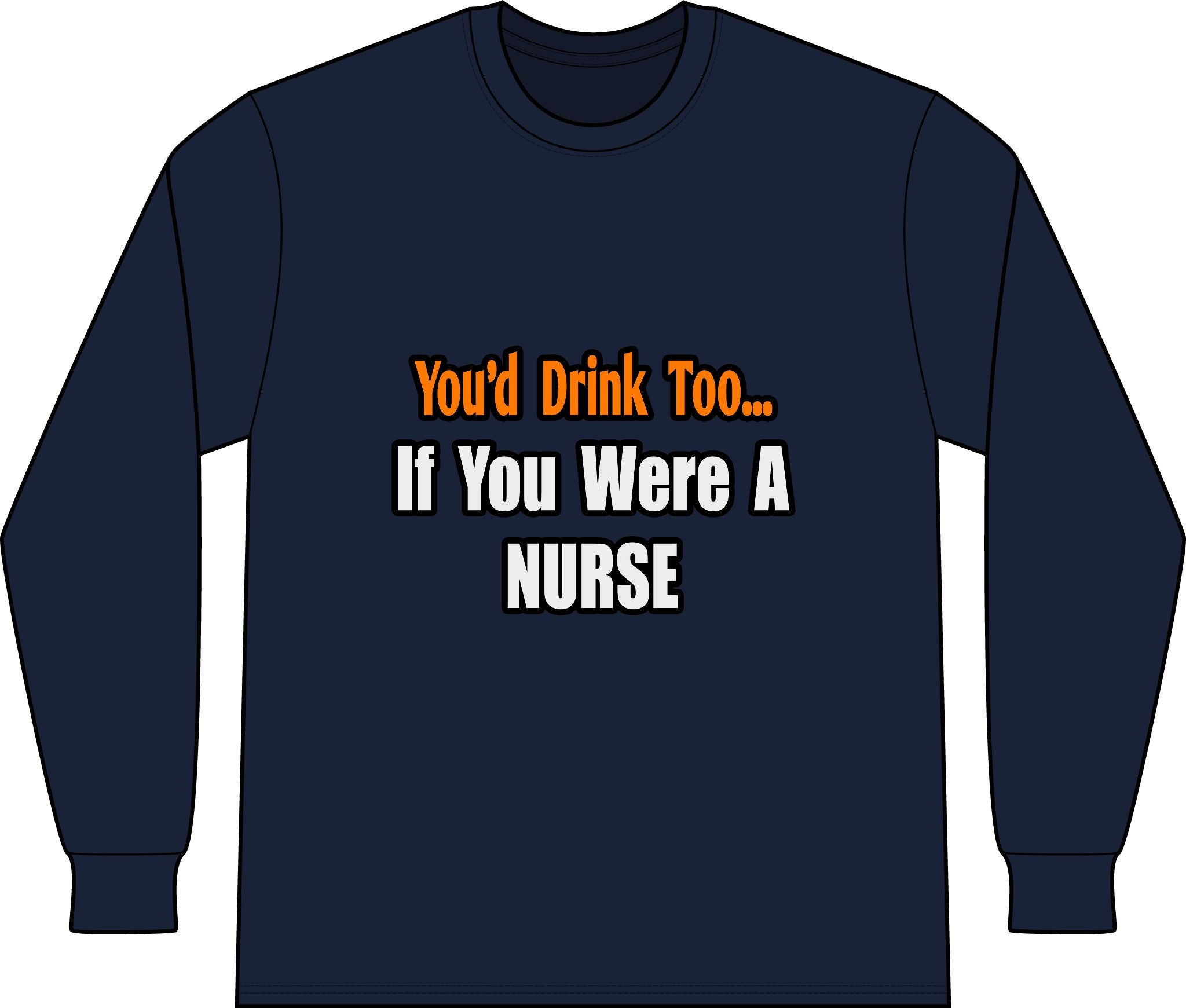 You'd Drink Too...Nurse - Unisex Long Sleeve T-Shirt