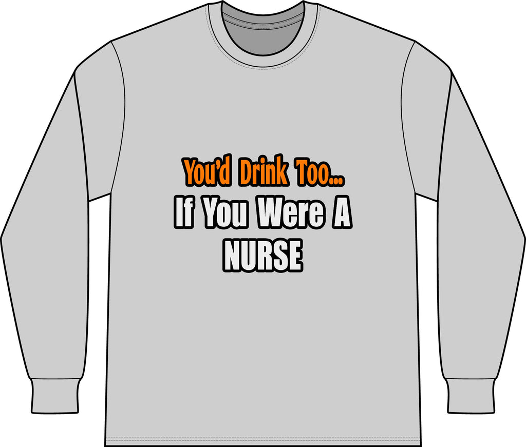 You'd Drink Too...Nurse - Unisex Long Sleeve T-Shirt