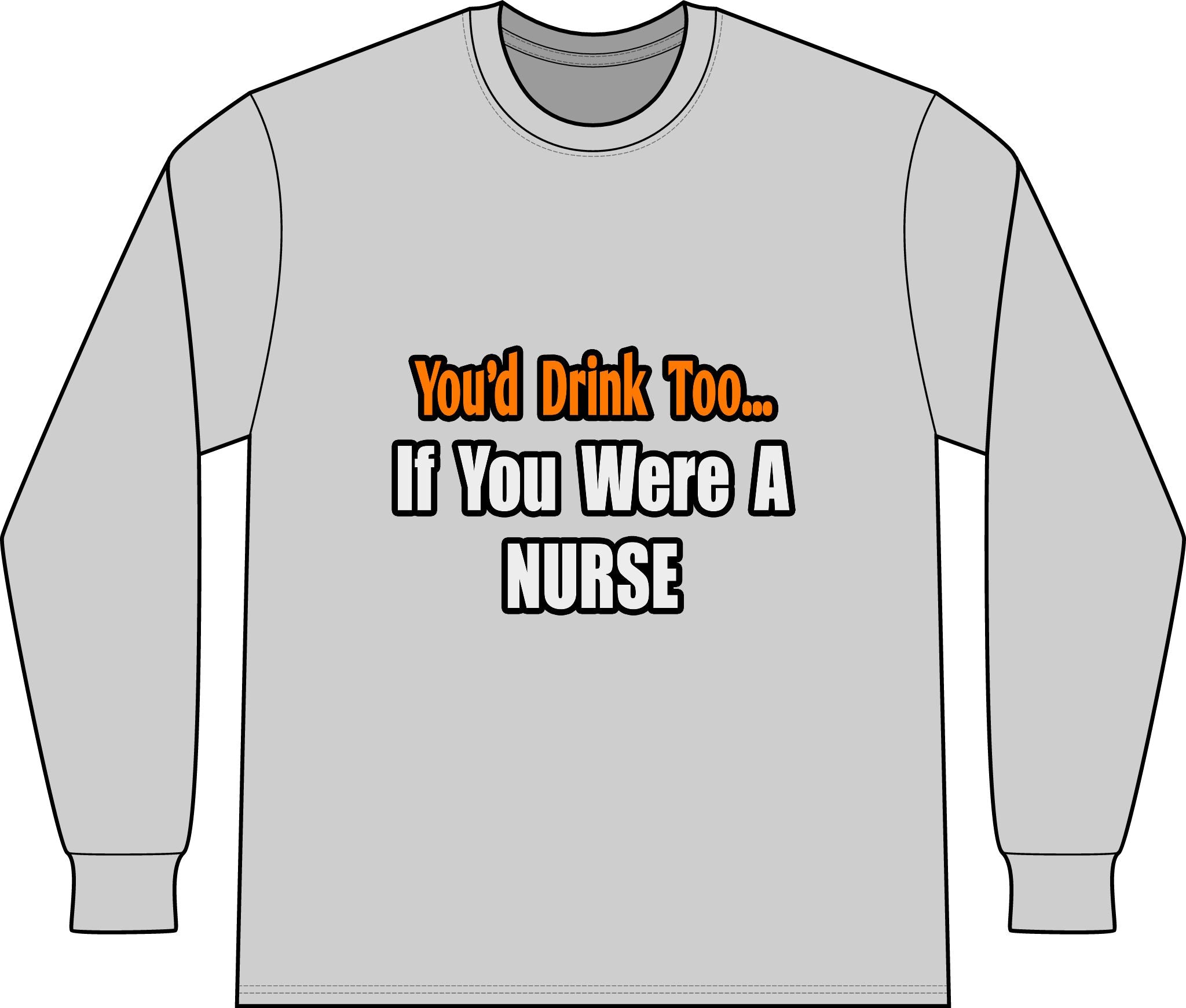 You'd Drink Too...Nurse - Unisex Long Sleeve T-Shirt