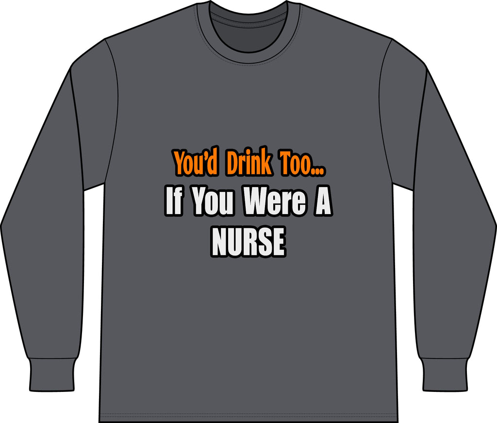 You'd Drink Too...Nurse - Unisex Long Sleeve T-Shirt