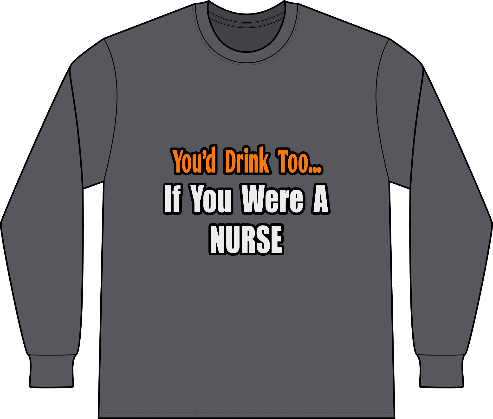 You'd Drink Too...Nurse - Unisex Long Sleeve T-Shirt