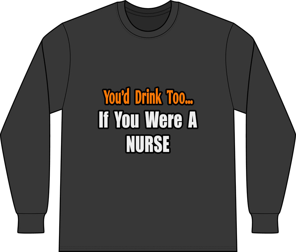 You'd Drink Too...Nurse - Unisex Long Sleeve T-Shirt
