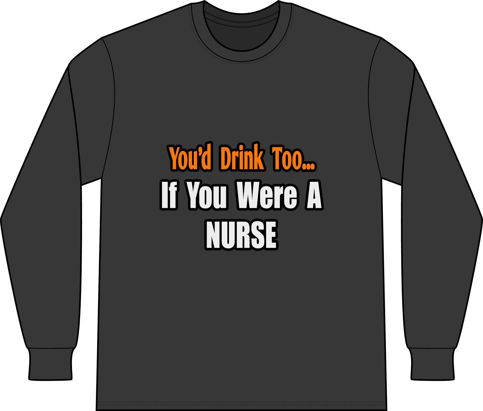 You'd Drink Too...Nurse - Unisex Long Sleeve T-Shirt