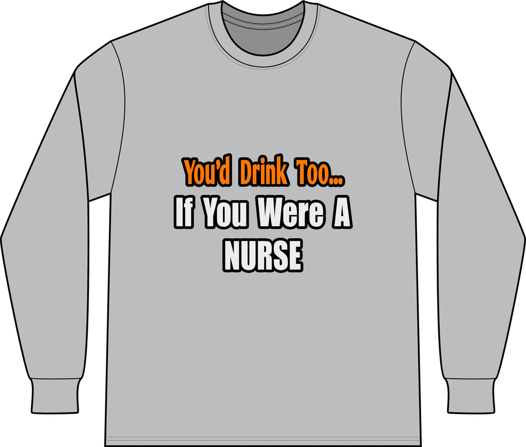 You'd Drink Too...Nurse - Unisex Long Sleeve T-Shirt