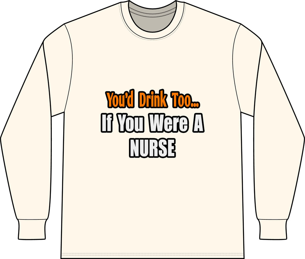 You'd Drink Too...Nurse - Unisex Long Sleeve T-Shirt