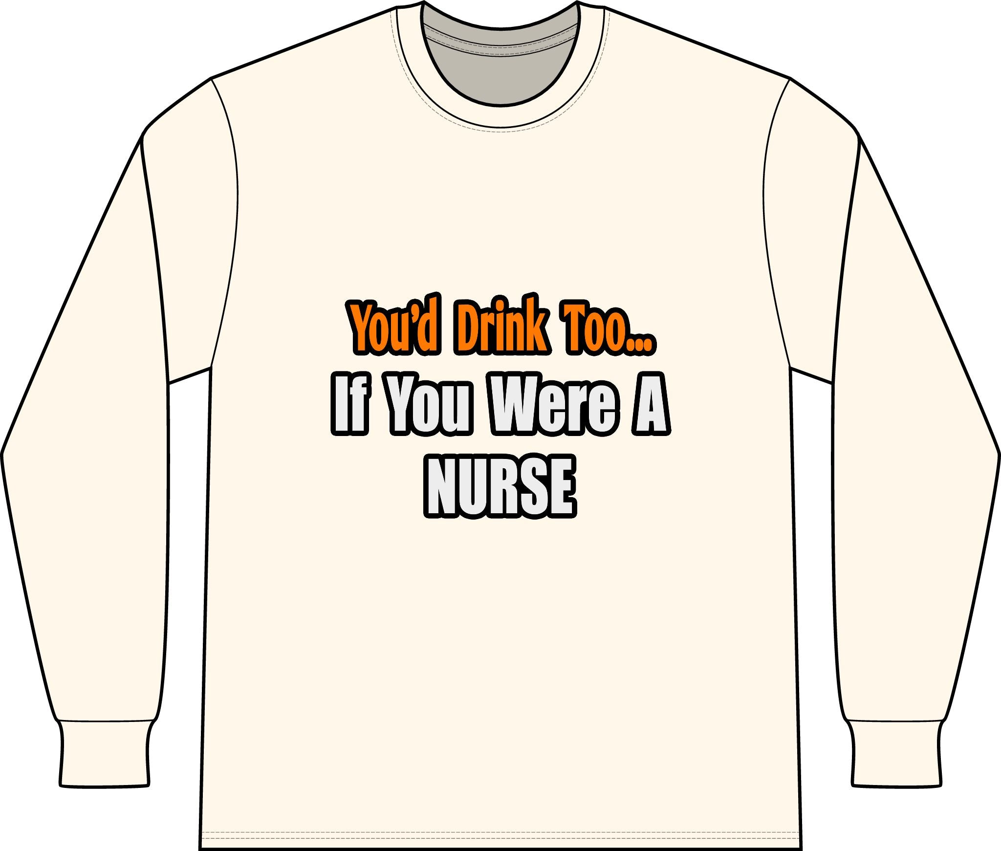 You'd Drink Too...Nurse - Unisex Long Sleeve T-Shirt
