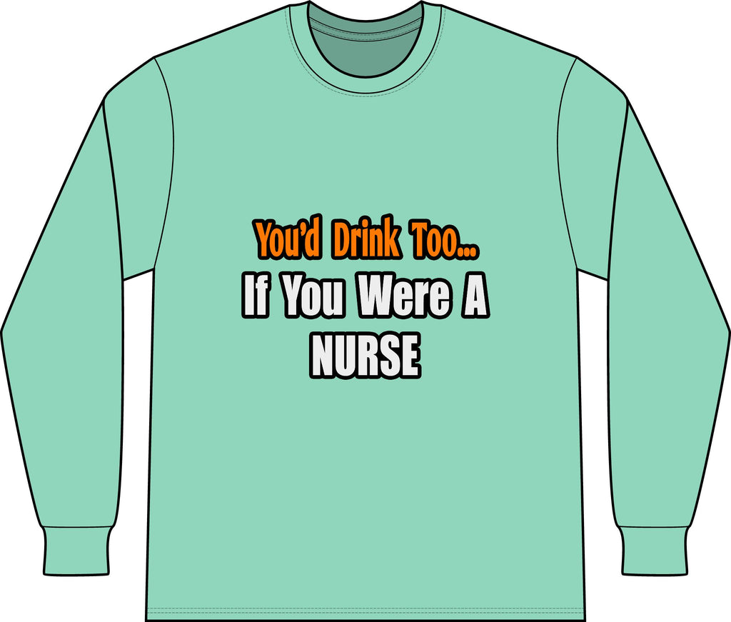 You'd Drink Too...Nurse - Unisex Long Sleeve T-Shirt
