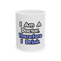 I Am A Doctor, Therefore I Drink - Ceramic Mug, (11oz, 15oz)