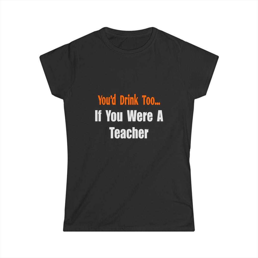 You'd Drink Too...Teacher - Women's Softstyle Tee