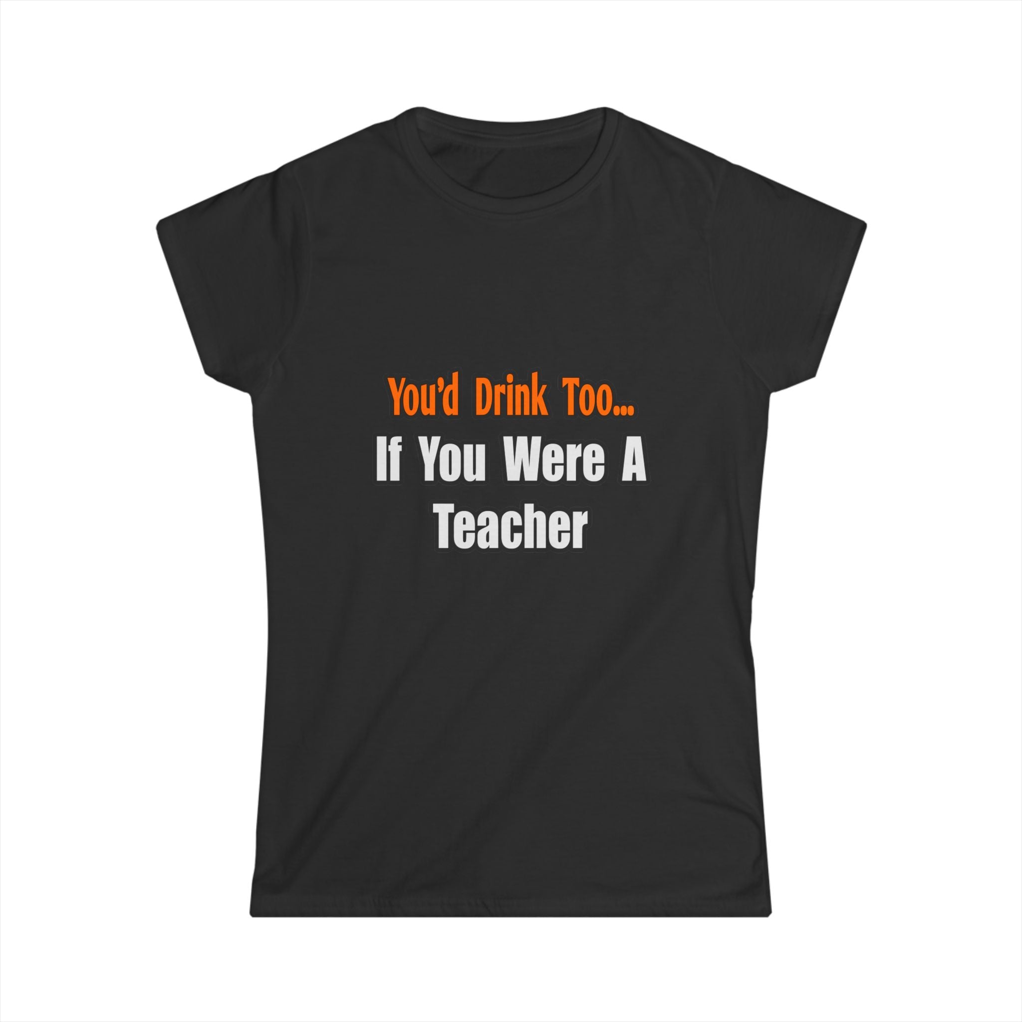 You'd Drink Too...Teacher - Women's Softstyle Tee