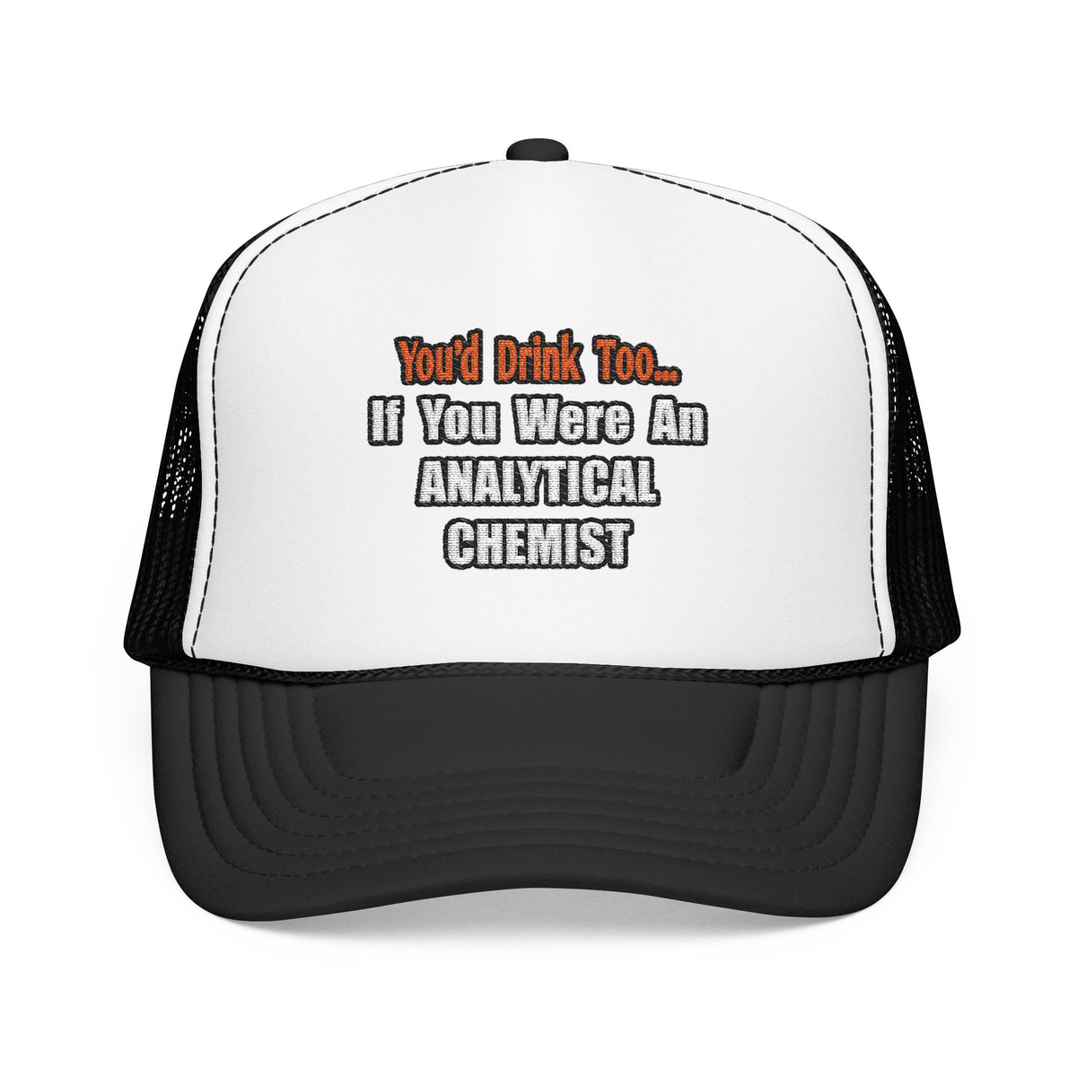 You'd Drink Too...Analytical Chemist - Foam Trucker Hat